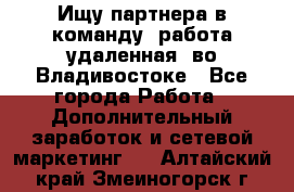 Ищу партнера в команду (работа удаленная) во Владивостоке - Все города Работа » Дополнительный заработок и сетевой маркетинг   . Алтайский край,Змеиногорск г.